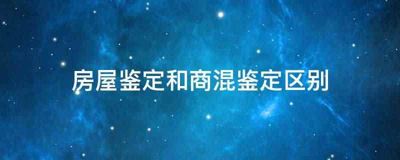 房屋鉴定和商混鉴定区别是性质不同