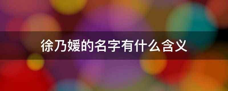 徐乃媛的名字有什么含义(徐乃媛的名字含义有温文尔雅、品德高尚、天生丽质、年轻貌美、端)