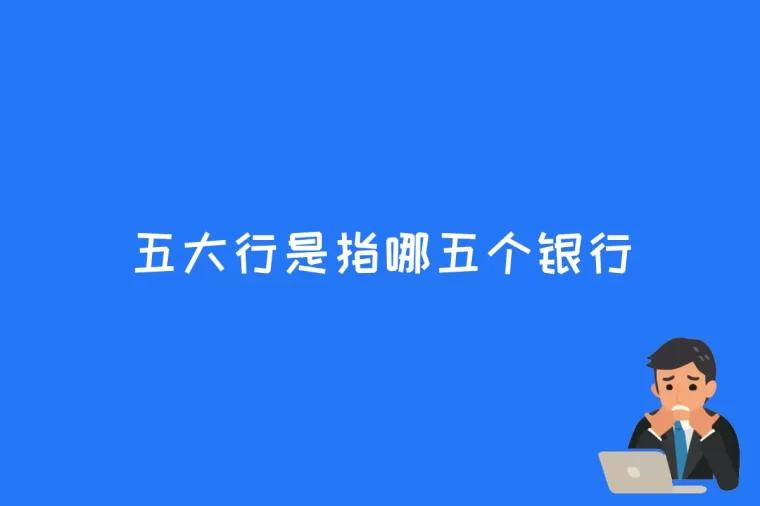 五大行是指哪五个银行(五大行是哪几个银行)