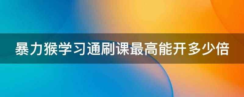 暴力猴学习通刷课最高能开多少倍(暴力猴学习通刷课最高能开两倍速)