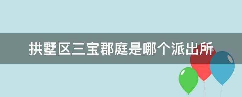 拱墅区三宝郡庭是哪个派出所(拱墅区三宝郡庭是什么)