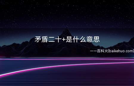 矛盾二十+是什么意思（矛盾二十:二十来岁,不上三十的年龄里）