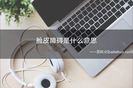 脸皮障碍是什么意思(脸皮障碍是什么意思脸皮)