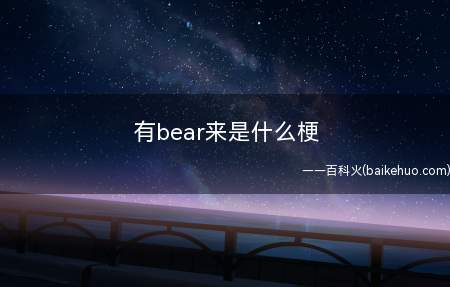 有bear来是什么梗(有bear来是什么意思)
