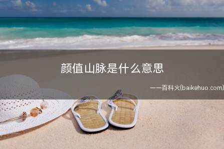 颜值山脉是什么梗(饭圈用语,形容一个人是顶尖的颜值美貌)