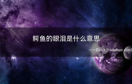 鳄鱼的眼泪是什么意思（指伪善,假好心,假哭）