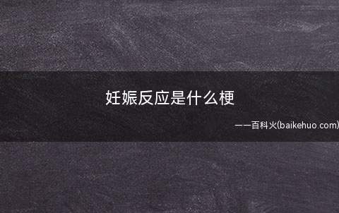 妊娠反应是什么意思（指呕吐但你感到别人得话恶心时,你可以说“我都快有妊娠反应了”）