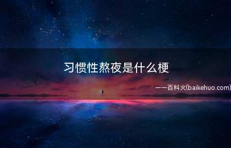 习惯性熬夜是什么梗(常见于年轻人中,睡前仅想看一看手机,结果玩通宵的人)