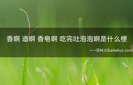 香啊 造啊 香皂啊 吃完吐泡泡啊是什么意思（抖音短视频@泡泡龙(多肉)吃自助餐厅时常说得话）