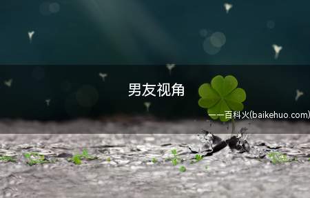 男友视角是什么意思(男友视角指的是在一些视频的拍摄技巧中)
