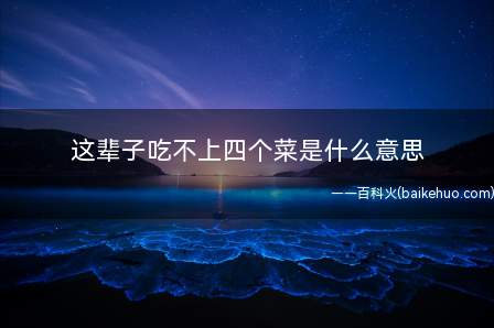 这辈子吃不上四个菜是什么意思(有一种说法是说,你一辈子都穷的叮当响,生活水平不容易)