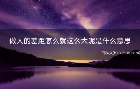 做人的差距怎么就这么大呢是什么意思(意思是:大伙儿全是人,人与人之间咋差这么多呢?)