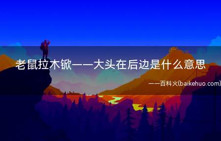 老鼠拉木锨——大头在后边是什么梗(这也是一句歇后语,字面上了解就是老鼠拉着木,人先见到的是较小)