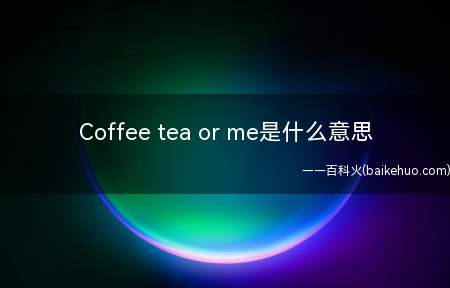 Coffee tea or me是什么梗(Coffee or tea 意思是服务生问消费者喝什么的饮品)