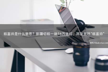 糕富帅是什么意思?新疆切糕一块16万走红,网友直呼“糕富帅”
