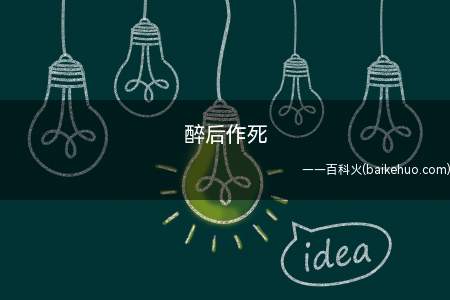 醉后作死是什么意思(醉后作死,顾名思义喝醉了以后做出的各种各样作死个人行为全是!)
