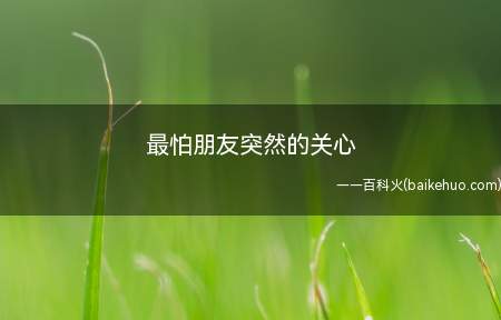 最怕朋友突然的关心是什么梗（“微信朋友”A:亲,在哪儿?）