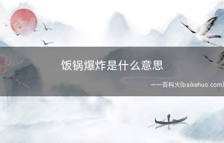 饭锅爆炸是什么意思(也称为饭锅炸了,指编的小故事过度吓人,假到令人听不起来了)