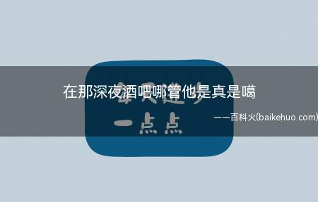 在那深夜酒吧哪管他是真是噶是什么意思(在哪深夜酒吧哪管他是真的吗)
