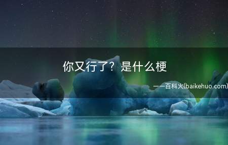 你又行了?是什么意思(用于嘲讽这些感觉自身可以但具体不行的人)