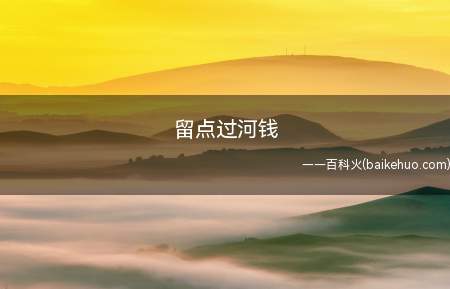 留点过河钱是什么梗(一句俗话,含意便是诸事要为自己留后路,要留点心眼)