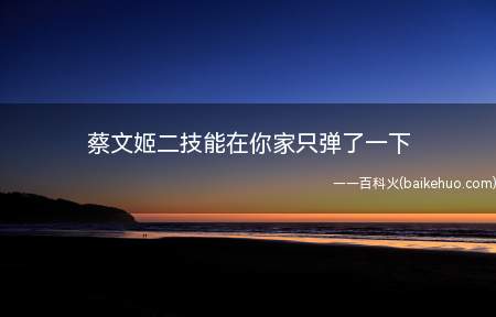 蔡文姬二技能在你家只弹了一下是什么意思(王者农药蔡文姬的二专业技能)