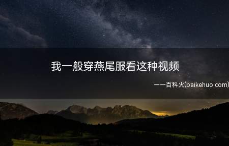 我一般穿燕尾服看这种视频是什么梗(常见于表示对该视频的热爱和赞扬)