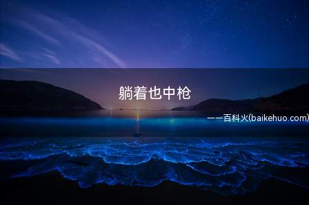 躺着也中枪是什么意思(躺着中枪便是自身哪些也没做,没招来他人却被他人言语进攻给打压)