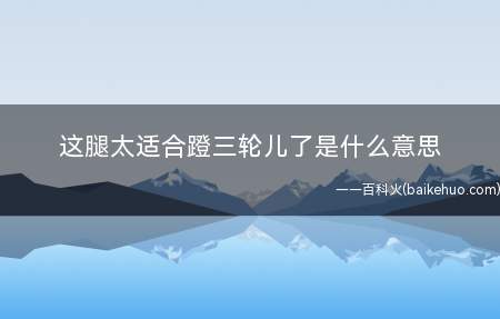 这腿太适合蹬三轮儿了是什么梗(他们实际上是想表述这腿太漂亮了,太光溜、太鲜嫩、超白、过细了)