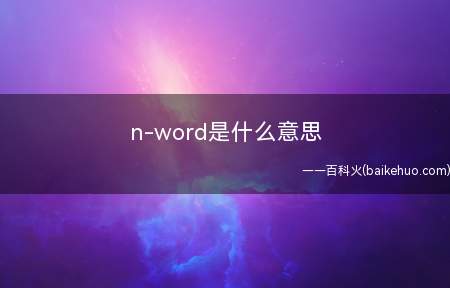 n-word是什么意思(指nigger(尼哥)在英文中是黑种人的贬称,极其没礼貌)