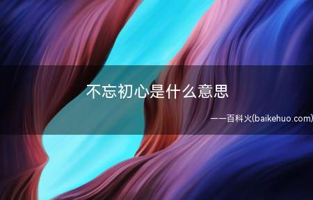 不忘初心是什么意思(秀卖惨和老板画饼时使用的词语)