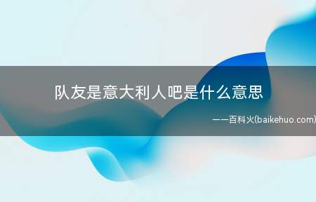 队友是意大利人吧是什么意思(游戏里面发生的调侃会话意在暗示着队友菜,是否会跳反到正对面小)