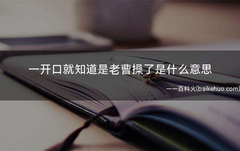 一开口就知道是老曹操了是什么意思(一开口就知道是老曹操了,是用于调侃一些人更喜欢别人老婆、女友)