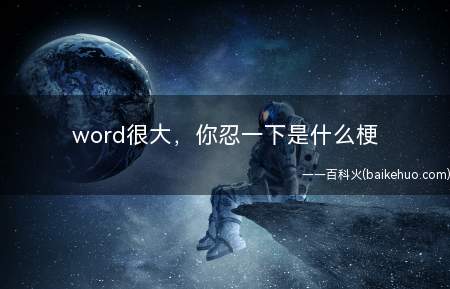 word很大,你忍一下是什么意思(被网民疯狂玩梗嘲讽,延伸出了死宅版全新用法)