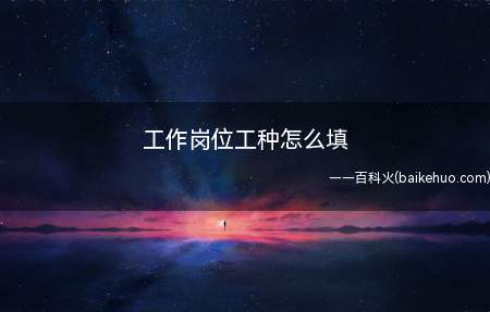 工作岗位工种怎么填(劳动合同里的职位和工种是一般是由公司行政人事部分摊填写的)