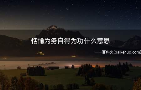恬愉为务自得为功什么意思(宁乐为务,自得为功这句话的意思是以宁静快乐为基础,以悠闲自得)
