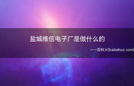 盐城维信电子厂是做什么的（盐城维信电子厂主要从事柔性电路板、多层柔性板、刚性印刷电路板）