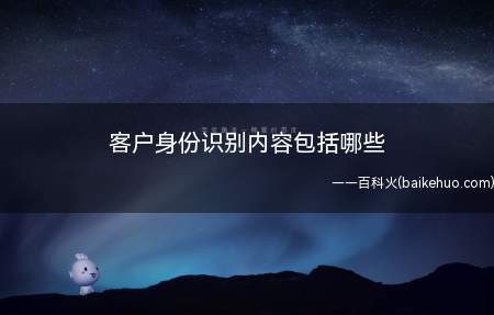 客户身份识别内容包括哪些(客户身份鉴别内容有哪些?)
