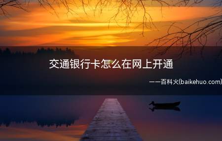 交通银行卡怎么在网上开通(交通银行卡在网上开启方式)