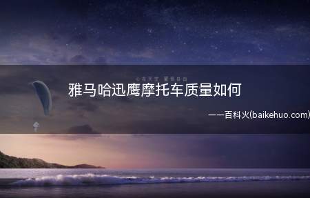 雅马哈迅鹰摩托车质量如何(雅马哈迅鹰的质量很好,价格也不是很贵)