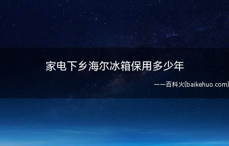 家电下乡海尔冰箱保用多少年（海尔电冰箱质保期是整体一年,关键部件三年）