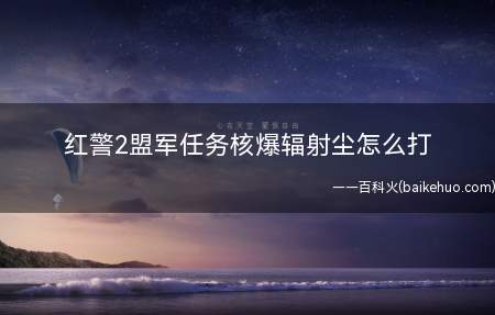 红警2盟军任务核爆辐射尘怎么打(红警2盟军核爆辐射尘任务步骤)