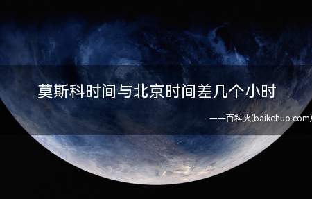 莫斯科时间与北京时间差几个小时(中国北京比俄罗斯莫斯科快5小时)