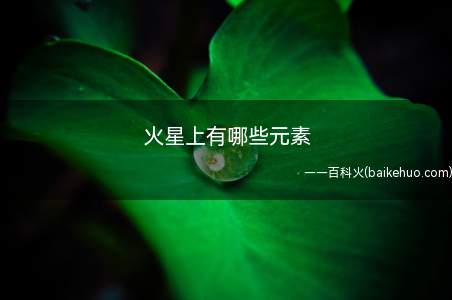 火星上有哪些元素(大气层的主要成分是二氧化碳,其次是氮和氩,少量的氧和水蒸气)
