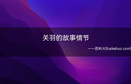 关羽的故事情节(桃园三结义:汉末,朝廷腐坏,人民生话艰辛,三国刘备有意解救)