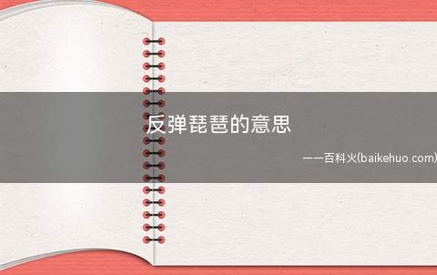 反弹琵琶的意思(反弹琵琶:原本来自敦煌壁画的舞蹈造型,现在是指突破常规的思维)