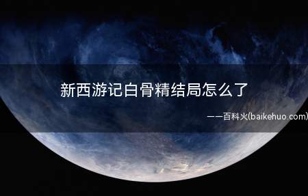 新西游记白骨精结局怎么了(《西游记》白骨精被菩萨收作爱徒 获得优良结果)