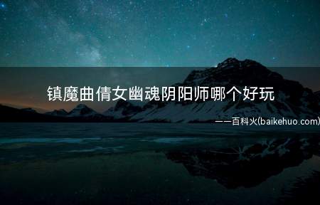 镇魔曲倩女幽魂阴阳师哪个好玩(三者各有不同 镇魔曲寻觅感观化的作战模式)