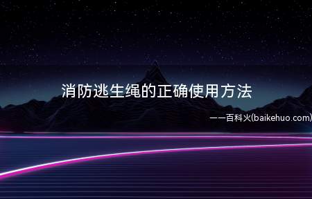 消防逃生绳的正确使用方法(消防逃生绳的合理操作方法)