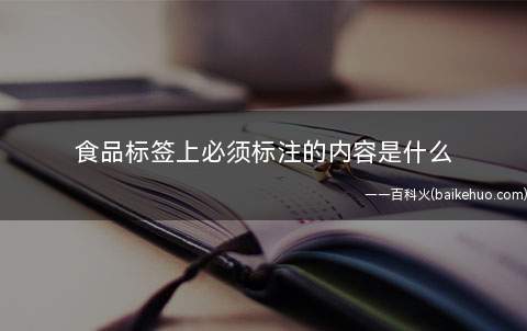 食品标签上必须标注的内容是什么(食品标签标示应包括:食品名称、配料表、净含量和规格、生产者和)